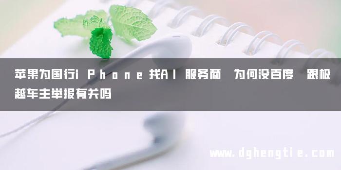 苹果为国行iPhone找AI服务商 为何没百度 跟极越车主举报有关吗
